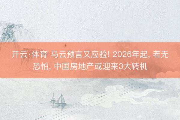 开云·体育 马云预言又应验! 2026年起， 若无恐怕， 中国房地产或迎来3大转机