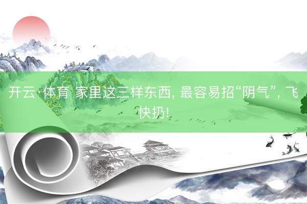 开云·体育 家里这三样东西， 最容易招“阴气”， 飞快扔!