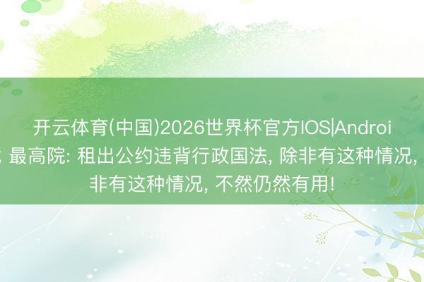 开云体育(中国)2026世界杯官方IOS|Android手机app下载 最高院: 租出公约违背行政国法， 除非有这种情况， 不然仍然有用!