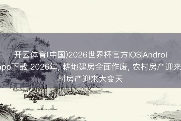 开云体育(中国)2026世界杯官方IOS|Android手机app下载 2026年， 耕地建房全面作废， 农村房产迎来大变天