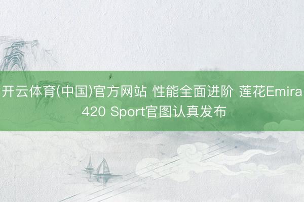 开云体育(中国)官方网站 性能全面进阶 莲花Emira 420 Sport官图认真发布