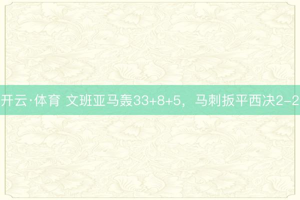 开云·体育 文班亚马轰33+8+5，马刺扳平西决2-2