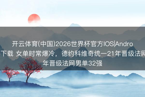 开云体育(中国)2026世界杯官方IOS|Android手机app下载 女单时常爆冷，德约科维奇统一21年晋级法网男单32强