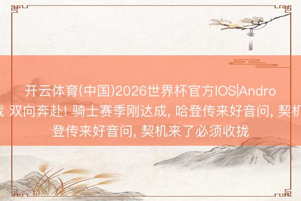 开云体育(中国)2026世界杯官方IOS|Android手机app下载 双向奔赴! 骑士赛季刚达成， 哈登传来好音问， 契机来了必须收拢