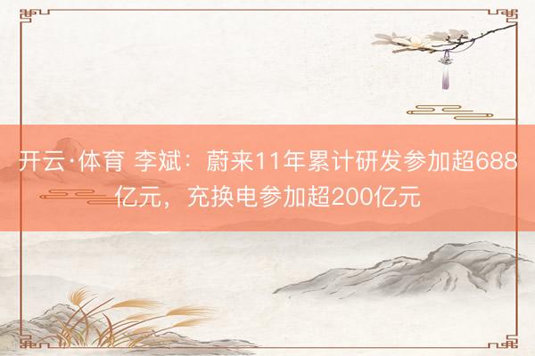 开云·体育 李斌：蔚来11年累计研发参加超688亿元，充换电参加超200亿元