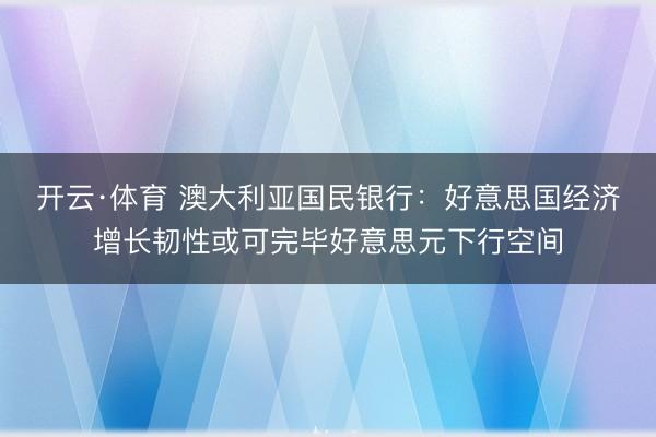 开云·体育 澳大利亚国民银行：好意思国经济增长韧性或可完毕好意思元下行空间
