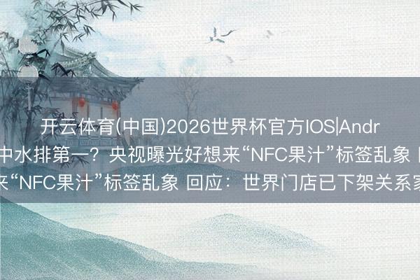 开云体育(中国)2026世界杯官方IOS|Android手机app下载 配料表中水排第一？央视曝光好想来“NFC果汁”标签乱象 回应：世界门店已下架关系家具
