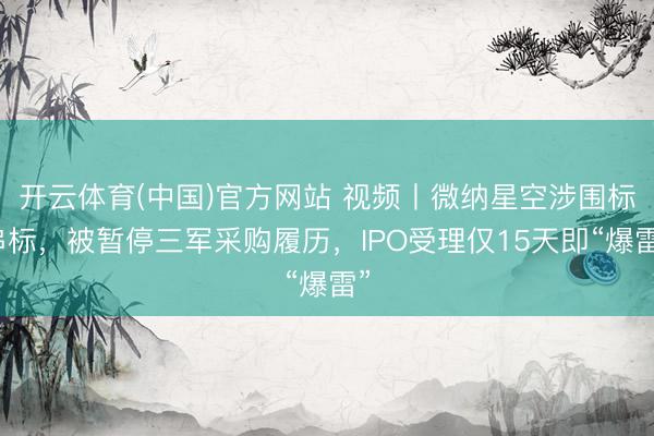 开云体育(中国)官方网站 视频丨微纳星空涉围标串标，被暂停三军采购履历，<a href=