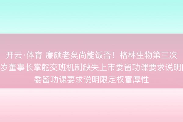 开云·体育 廉颇老矣尚能饭否！格林生物第三次冲击IPO：84岁董事长掌舵交班机制缺失上市委留功课要求说明限定权富厚性
