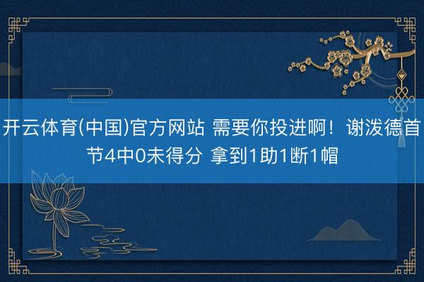 开云体育(中国)官方网站 需要你投进啊！谢泼德首节4中0未得分 拿到1助1断1帽