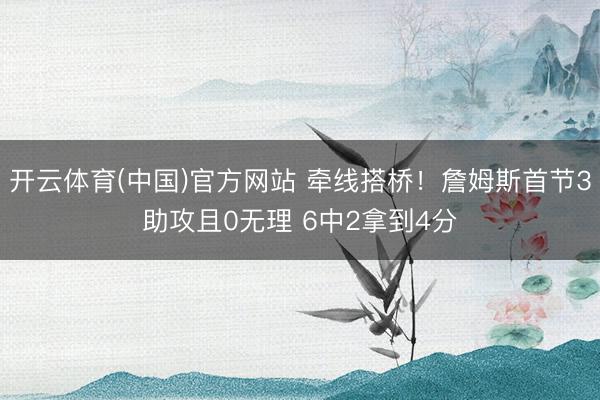 开云体育(中国)官方网站 牵线搭桥！詹姆斯首节3助攻且0无理 6中2拿到4分
