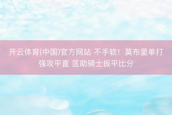 开云体育(中国)官方网站 不手软！莫布里单打强攻平直 匡助骑士扳平比分