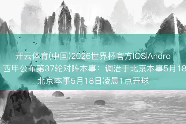 开云体育(中国)2026世界杯官方IOS|Android手机app下载 西甲公布第37轮对阵本事：调治于北京本事5月18日凌晨1点开球
