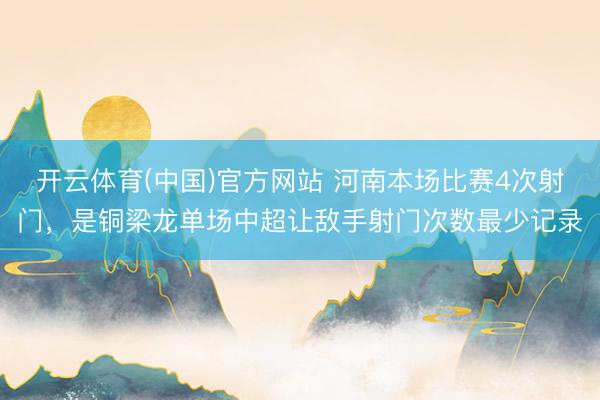 开云体育(中国)官方网站 河南本场比赛4次射门，是铜梁龙单场中超让敌手射门次数最少记录