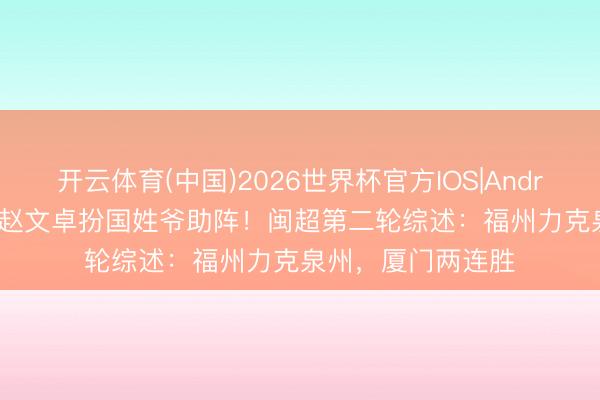 开云体育(中国)2026世界杯官方IOS|Android手机app下载 赵文卓扮国姓爷助阵！闽超第二轮综述：福州力克泉州，厦门两连胜
