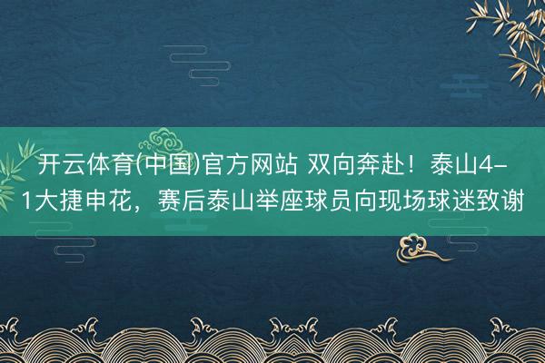 开云体育(中国)官方网站 双向奔赴！泰山4-1大捷申花，赛后泰山举座球员向现场球迷致谢