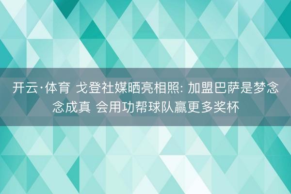 开云·体育 戈登社媒晒亮相照: 加盟巴萨是梦念念成真 会用功帮球队赢更多奖杯