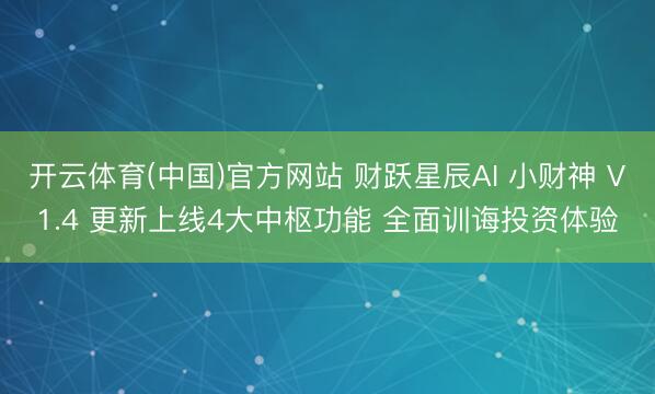 开云体育(中国)官方网站 财跃星辰AI 小财神 V1.4 更新上线4大中枢功能 全面训诲投资体验