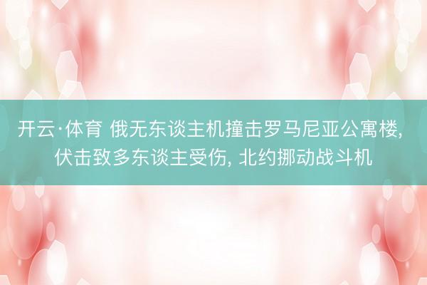 开云·体育 俄无东谈主机撞击罗马尼亚公寓楼, 伏击致多东谈主受伤, 北约挪动战斗机
