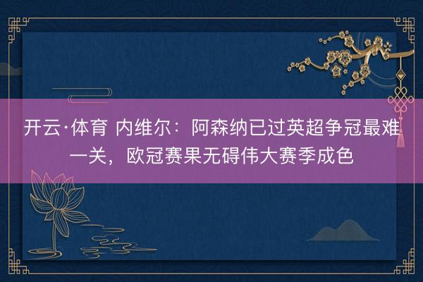开云·体育 内维尔：阿森纳已过英超争冠最难一关，欧冠赛果无碍伟大赛季成色