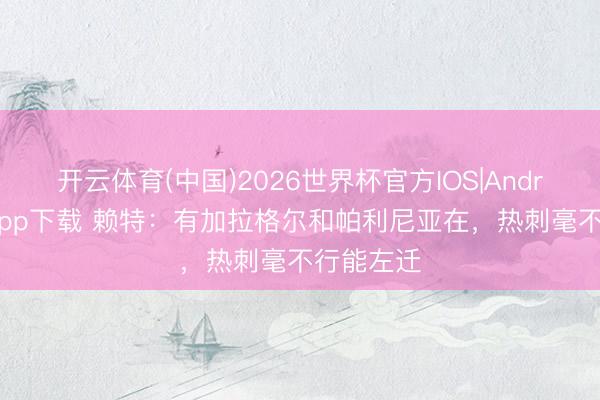 开云体育(中国)2026世界杯官方IOS|Android手机app下载 赖特:有加拉格尔和帕利尼亚在,热刺毫不行能左迁