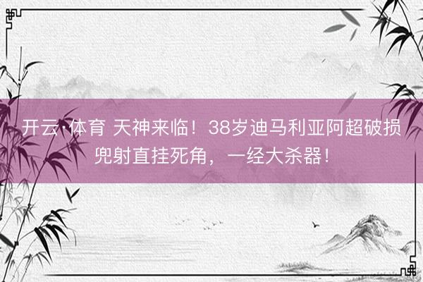 开云·体育 天神来临!38岁迪马利亚阿超破损兜射直挂死角,一经大杀器!