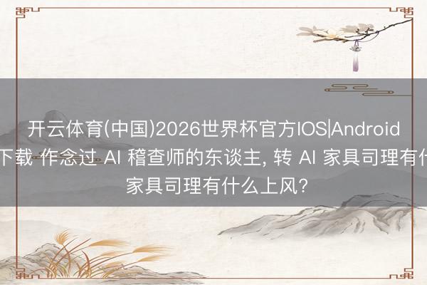 开云体育(中国)2026世界杯官方IOS|Android手机app下载 作念过 AI 稽查师的东谈主， 转 AI 家具司理有什么上风?