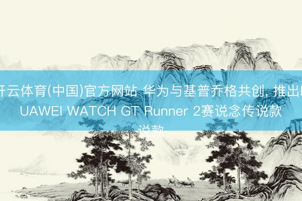 开云体育(中国)官方网站 华为与基普乔格共创， 推出HUAWEI WATCH GT Runner 2赛说念传说款