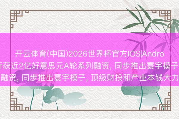 开云体育(中国)2026世界杯官方IOS|Android手机app下载 VAST 斩获近2亿好意思元A轮系列融资， 同步推出寰宇模子， 顶级财投和产业本钱大力入局