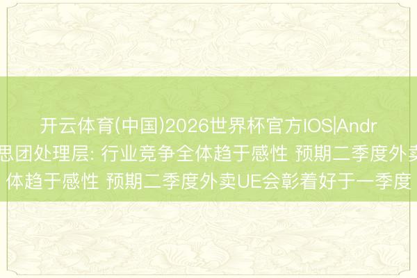 开云体育(中国)2026世界杯官方IOS|Android手机app下载 好意思团处理层: 行业竞争全体趋于感性 预期二季度外卖UE会彰着好于一季度