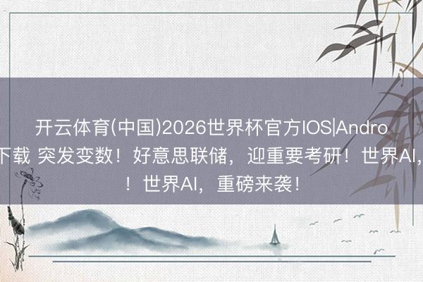 开云体育(中国)2026世界杯官方IOS|Android手机app下载 突发变数！好意思联储，迎重要考研！世界AI，重磅来袭！