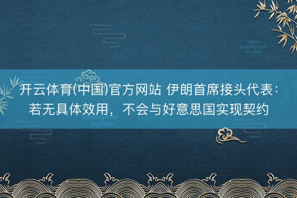 开云体育(中国)官方网站 伊朗首席接头代表：若无具体效用，不会与好意思国实现契约