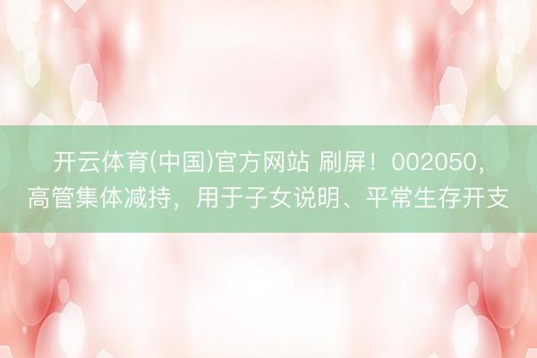 开云体育(中国)官方网站 刷屏!002050,高管集体减持,用于子女说明、平常生存开支