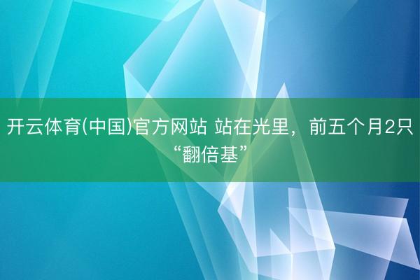 开云体育(中国)官方网站 站在光里,前五个月2只“翻倍基”