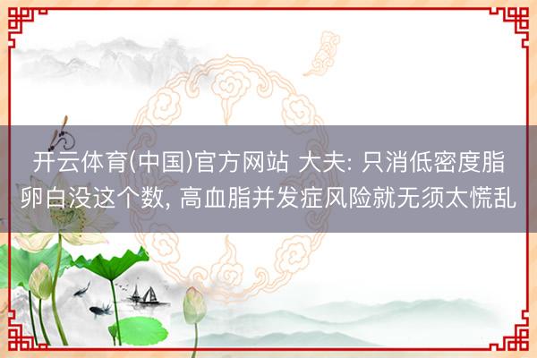 开云体育(中国)官方网站 大夫: 只消低密度脂卵白没这个数， 高血脂并发症风险就无须太慌乱