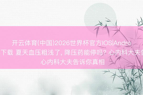 开云体育(中国)2026世界杯官方IOS|Android手机app下载 夏天血压粗浅了， 降压药能停吗? 心内科大夫告诉你真相