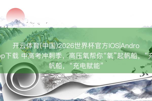 开云体育(中国)2026世界杯官方IOS|Android手机app下载 中高考冲刺季，高压氧帮你“氧”起帆船，“充电赋能”