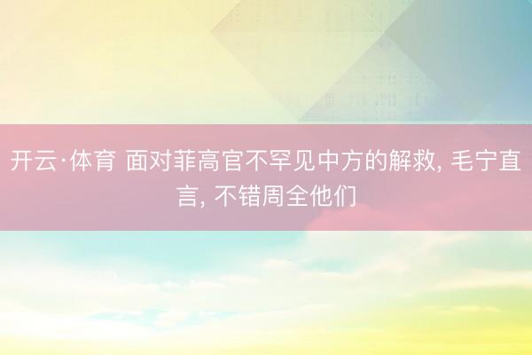 开云·体育 面对菲高官不罕见中方的解救， 毛宁直言， 不错周全他们
