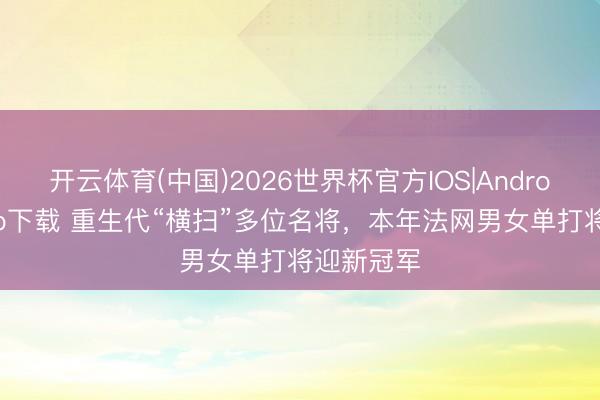 开云体育(中国)2026世界杯官方IOS|Android手机app下载 重生代“横扫”多位名将，本年法网男女单打将迎新冠军