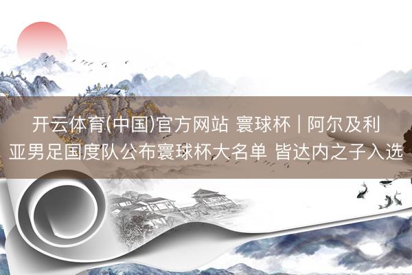 开云体育(中国)官方网站 寰球杯 | 阿尔及利亚男足国度队公布寰球杯大名单 皆达内之子入选