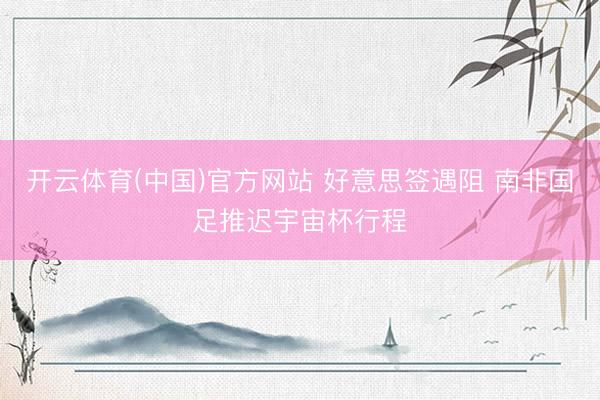 开云体育(中国)官方网站 好意思签遇阻 南非国足推迟宇宙杯行程