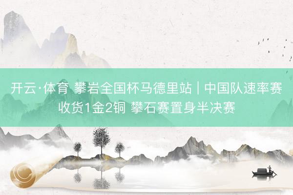 开云·体育 攀岩全国杯马德里站 | 中国队速率赛收货1金2铜 攀石赛置身半决赛