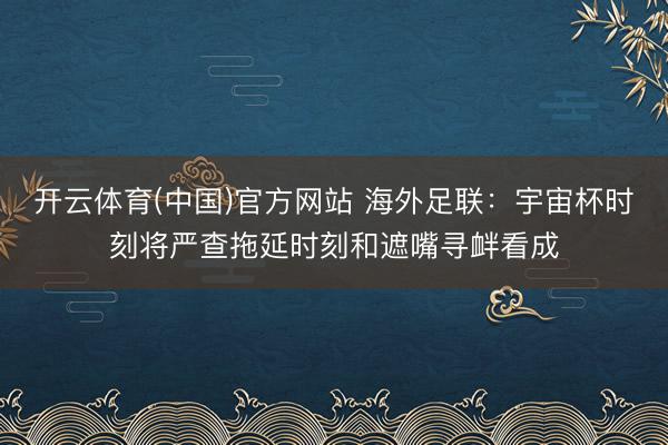 开云体育(中国)官方网站 海外足联：宇宙杯时刻将严查拖延时刻和遮嘴寻衅看成