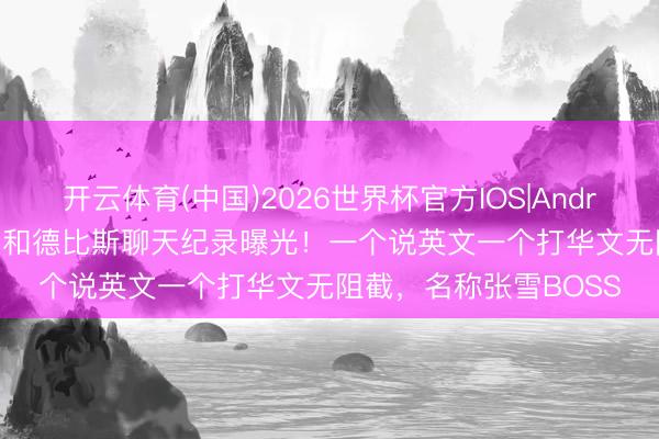 开云体育(中国)2026世界杯官方IOS|Android手机app下载 张雪和德比斯聊天纪录曝光！一个说英文一个打华文无阻截，名称张雪BOSS