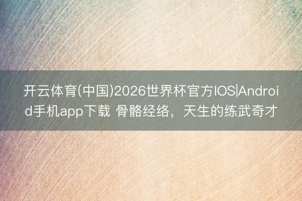 开云体育(中国)2026世界杯官方IOS|Android手机app下载 骨骼经络，天生的练武奇才