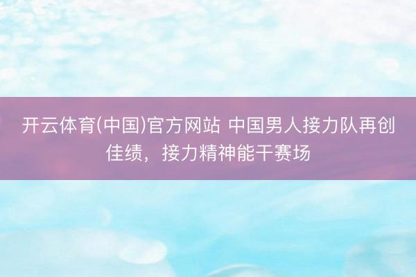 开云体育(中国)官方网站 中国男人接力队再创佳绩，接力精神能干赛场