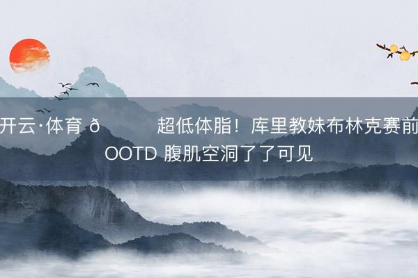 开云·体育 👀超低体脂！库里教妹布林克赛前OOTD 腹肌空洞了了可见