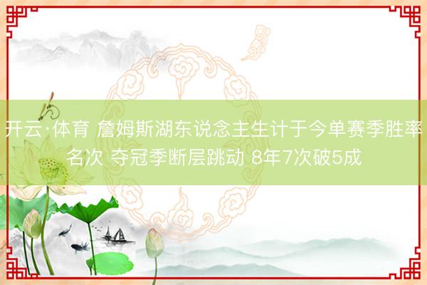 开云·体育 詹姆斯湖东说念主生计于今单赛季胜率名次 夺冠季断层跳动 8年7次破5成