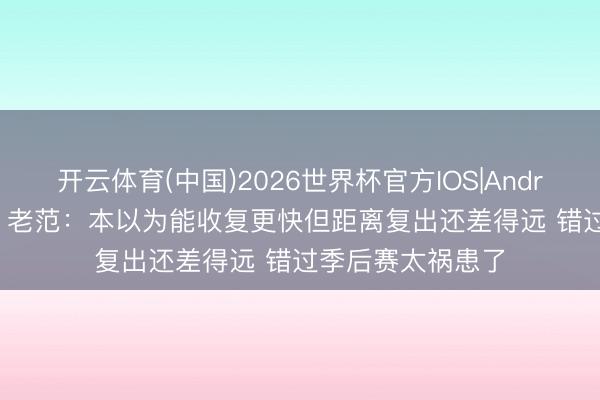 开云体育(中国)2026世界杯官方IOS|Android手机app下载 老范：本以为能收复更快但距离复出还差得远 错过季后赛太祸患了