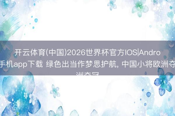开云体育(中国)2026世界杯官方IOS|Android手机app下载 绿色出当作梦思护航, 中国小将欧洲夺冠